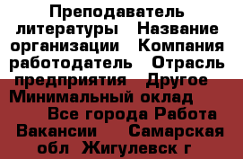 Преподаватель литературы › Название организации ­ Компания-работодатель › Отрасль предприятия ­ Другое › Минимальный оклад ­ 22 000 - Все города Работа » Вакансии   . Самарская обл.,Жигулевск г.